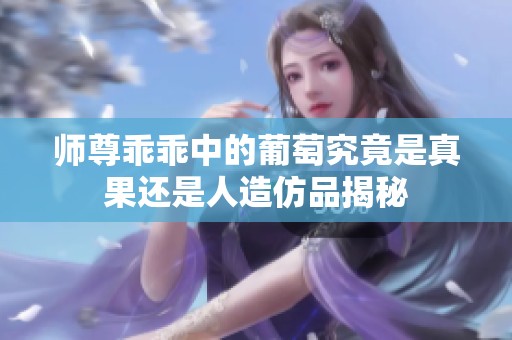 师尊乖乖中的葡萄究竟是真果还是人造仿品揭秘