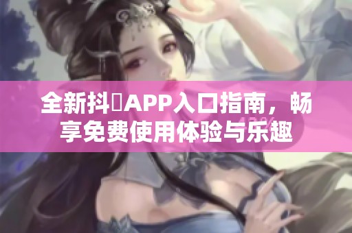 全新抖抈APP入口指南，畅享免费使用体验与乐趣