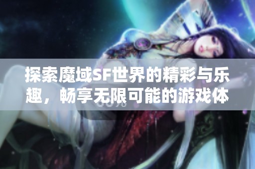 探索魔域SF世界的精彩与乐趣，畅享无限可能的游戏体验