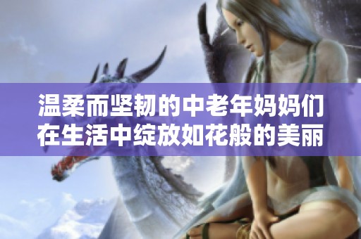 温柔而坚韧的中老年妈妈们在生活中绽放如花般的美丽