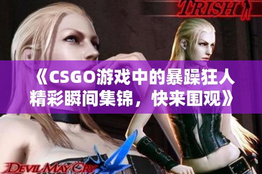 《CSGO游戏中的暴躁狂人精彩瞬间集锦，快来围观》