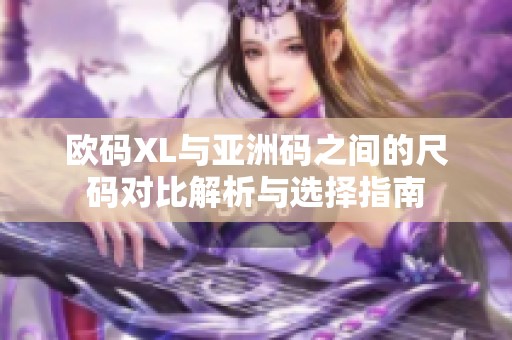 欧码XL与亚洲码之间的尺码对比解析与选择指南