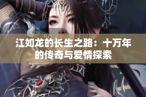 江如龙的长生之路：十万年的传奇与爱情探索