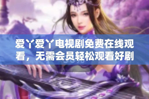 爱丫爱丫电视剧免费在线观看，无需会员轻松观看好剧