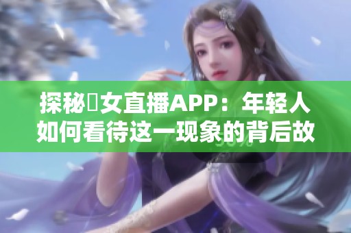 探秘祼女直播APP：年轻人如何看待这一现象的背后故事