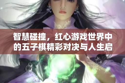 智慧碰撞，红心游戏世界中的五子棋精彩对决与人生启示