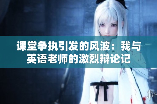 课堂争执引发的风波：我与英语老师的激烈辩论记