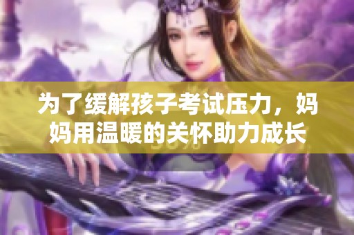 为了缓解孩子考试压力，妈妈用温暖的关怀助力成长