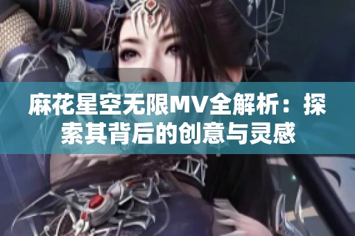 麻花星空无限MV全解析：探索其背后的创意与灵感