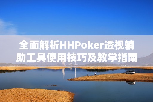 全面解析HHPoker透视辅助工具使用技巧及教学指南