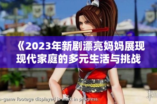 《2023年新剧漂亮妈妈展现现代家庭的多元生活与挑战》