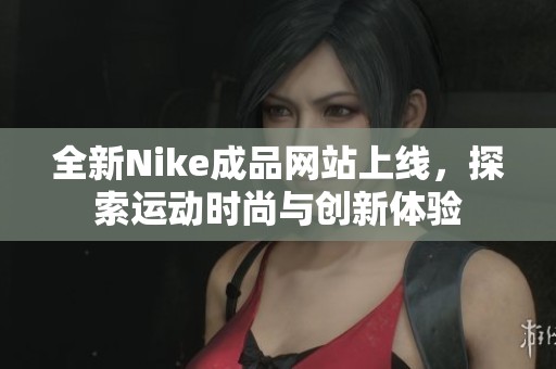 全新Nike成品网站上线，探索运动时尚与创新体验