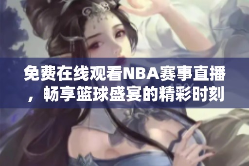 免费在线观看NBA赛事直播，畅享篮球盛宴的精彩时刻