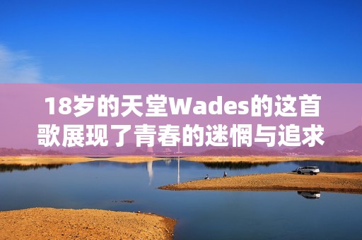 18岁的天堂Wades的这首歌展现了青春的迷惘与追求