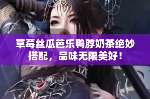 草莓丝瓜芭乐鸭脖奶茶绝妙搭配，品味无限美好！