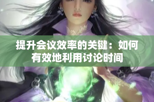 提升会议效率的关键：如何有效地利用讨论时间