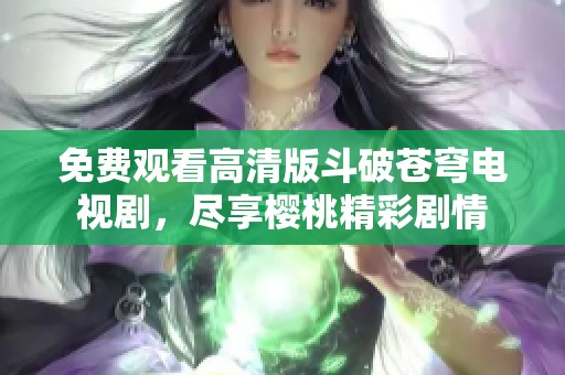免费观看高清版斗破苍穹电视剧，尽享樱桃精彩剧情