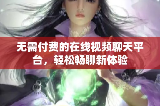 无需付费的在线视频聊天平台，轻松畅聊新体验