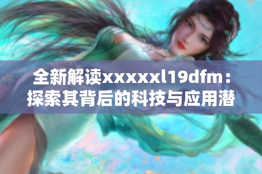 全新解读xxxxxl19dfm：探索其背后的科技与应用潜力