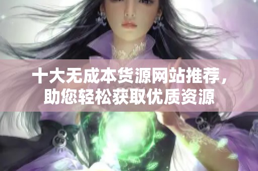 十大无成本货源网站推荐，助您轻松获取优质资源