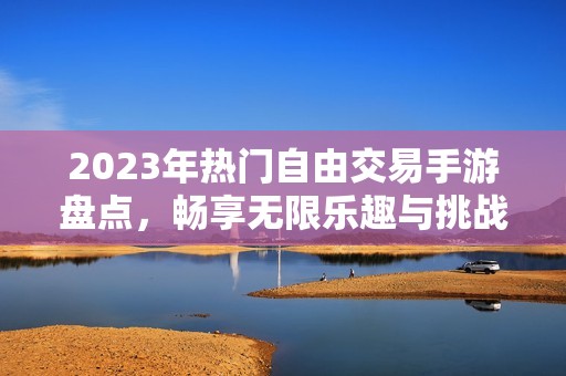 2023年热门自由交易手游盘点，畅享无限乐趣与挑战