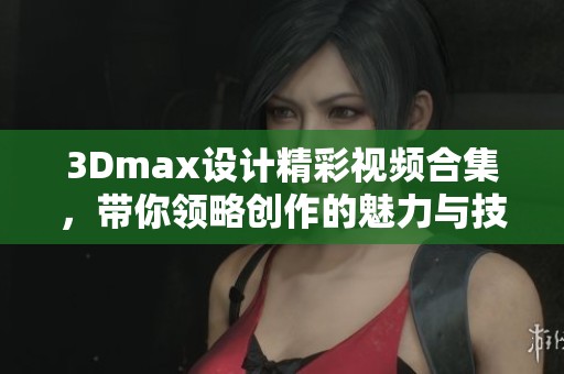 3Dmax设计精彩视频合集，带你领略创作的魅力与技巧