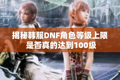 揭秘韩服DNF角色等级上限 是否真的达到100级