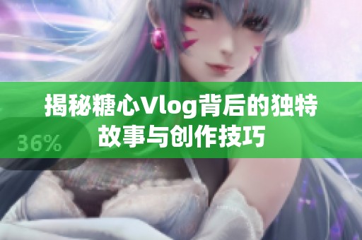 揭秘糖心Vlog背后的独特故事与创作技巧