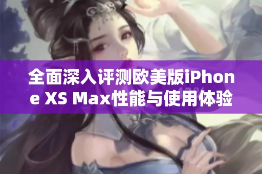 全面深入评测欧美版iPhone XS Max性能与使用体验