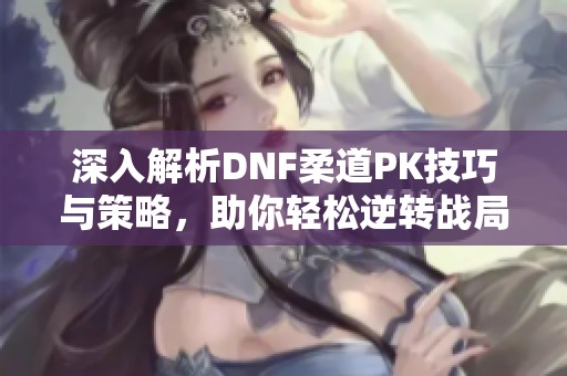 深入解析DNF柔道PK技巧与策略，助你轻松逆转战局