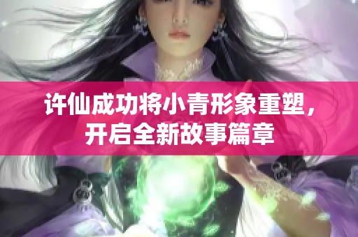 许仙成功将小青形象重塑，开启全新故事篇章