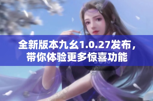 全新版本九幺1.0.27发布，带你体验更多惊喜功能