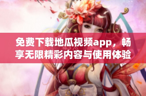 免费下载地瓜视频app，畅享无限精彩内容与使用体验