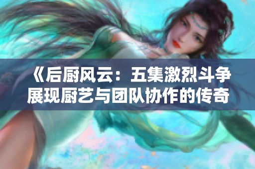 《后厨风云：五集激烈斗争展现厨艺与团队协作的传奇》