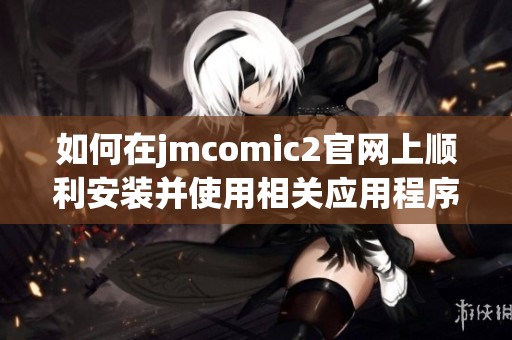 如何在jmcomic2官网上顺利安装并使用相关应用程序