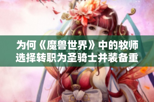 为何《魔兽世界》中的牧师选择转职为圣骑士并装备重铠和武器