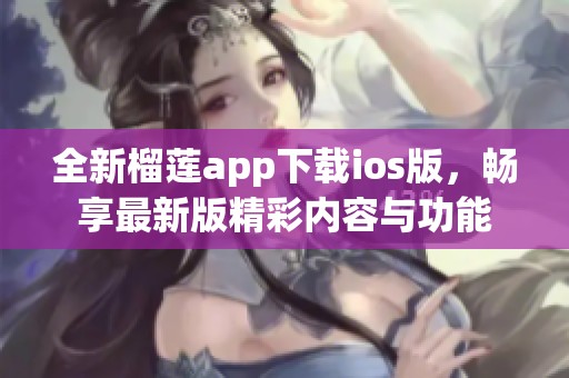 全新榴莲app下载ios版，畅享最新版精彩内容与功能