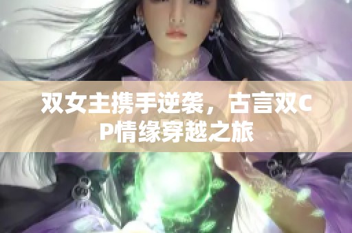 双女主携手逆袭，古言双CP情缘穿越之旅