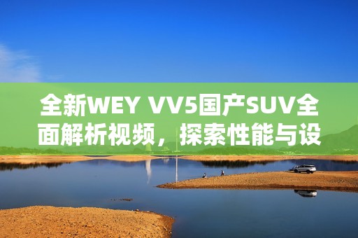 全新WEY VV5国产SUV全面解析视频，探索性能与设计亮点