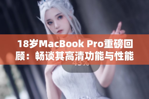 18岁MacBook Pro重磅回顾：畅谈其高清功能与性能魅力