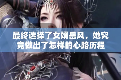 最终选择了女婿岳风，她究竟做出了怎样的心路历程