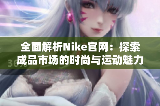 全面解析Nike官网：探索成品市场的时尚与运动魅力