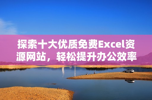 探索十大优质免费Excel资源网站，轻松提升办公效率