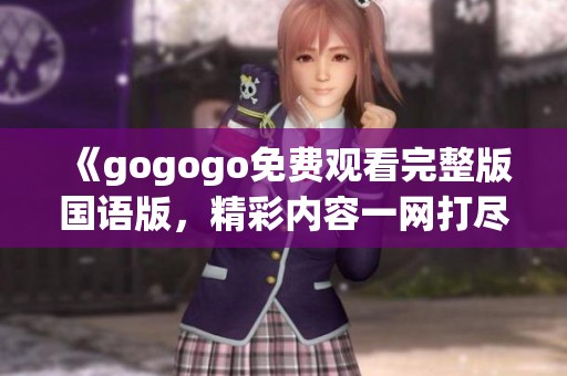 《gogogo免费观看完整版国语版，精彩内容一网打尽》