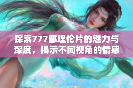 探索777部理伦片的魅力与深度，揭示不同视角的情感故事