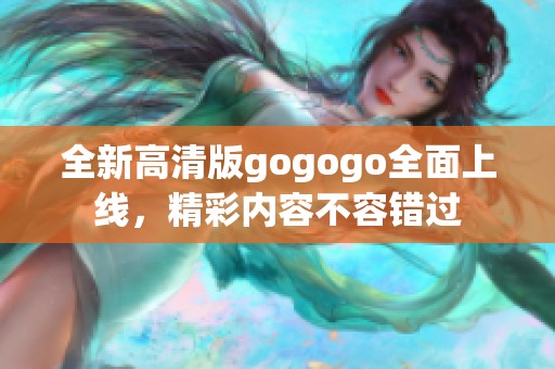 全新高清版gogogo全面上线，精彩内容不容错过