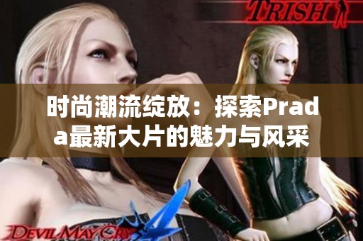 时尚潮流绽放：探索Prada最新大片的魅力与风采