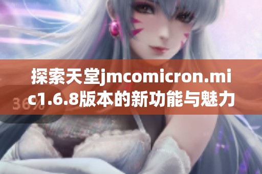 探索天堂jmcomicron.mic1.6.8版本的新功能与魅力