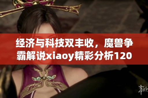 经济与科技双丰收，魔兽争霸解说xiaoy精彩分析120kaho