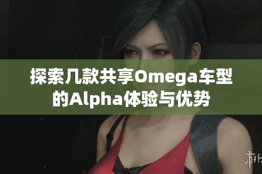 探索几款共享Omega车型的Alpha体验与优势